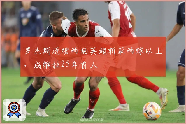 罗杰斯连续两场英超斩获两球以上，成维拉25年首人