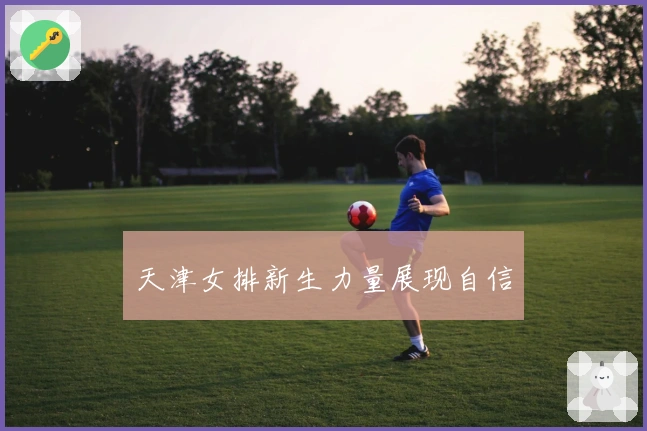 天津女排新生力量展现自信