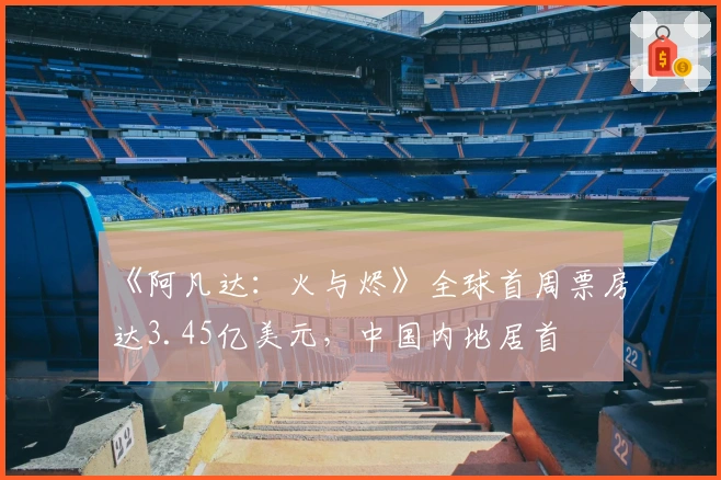 《阿凡达：火与烬》全球首周票房达3.45亿美元，中国内地居首