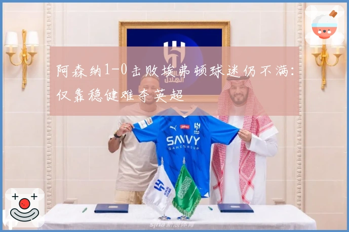 阿森纳1-0击败埃弗顿球迷仍不满：仅靠稳健难夺英超