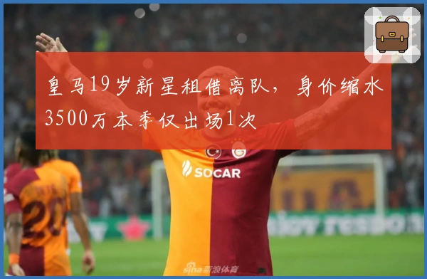 皇马19岁新星租借离队，身价缩水3500万本季仅出场1次