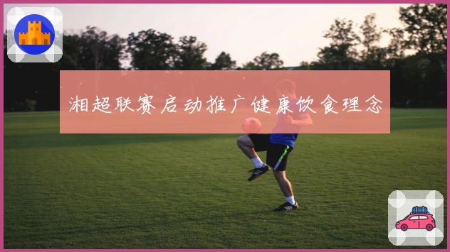 湘超联赛启动推广健康饮食理念