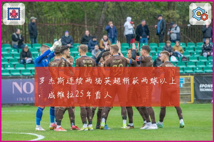 罗杰斯连续两场英超斩获两球以上，成维拉25年首人