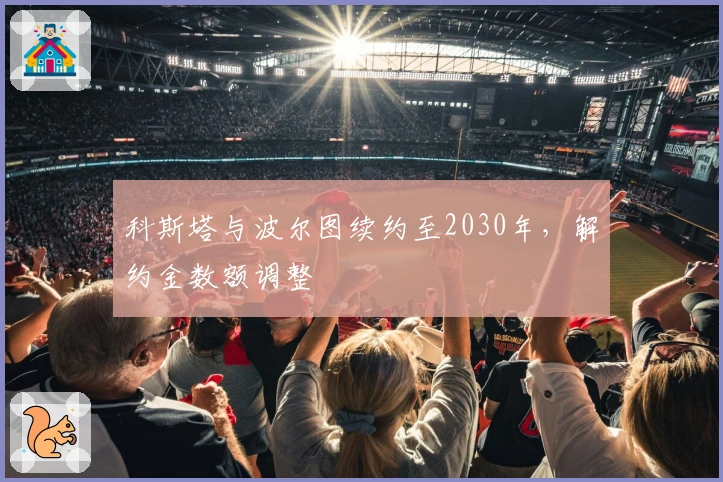 科斯塔与波尔图续约至2030年，解约金数额调整