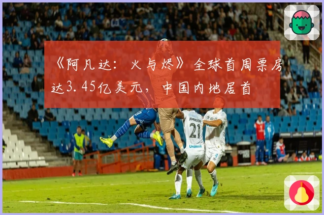 《阿凡达：火与烬》全球首周票房达3.45亿美元，中国内地居首