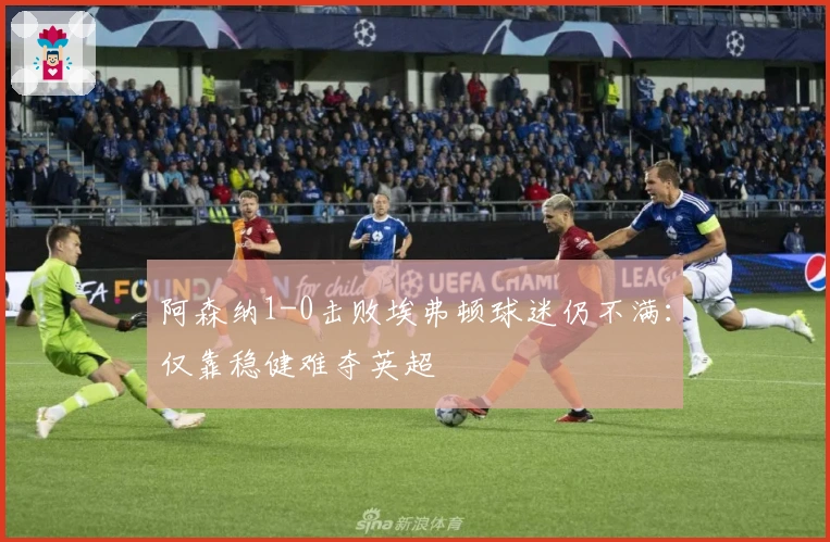 阿森纳1-0击败埃弗顿球迷仍不满：仅靠稳健难夺英超