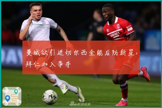 曼城欲引进切尔西全能后防新星，拜仁加入争夺